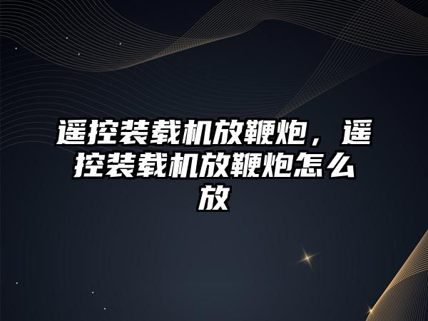 遙控裝載機放鞭炮，遙控裝載機放鞭炮怎么放