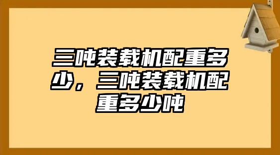 三噸裝載機(jī)配重多少，三噸裝載機(jī)配重多少噸