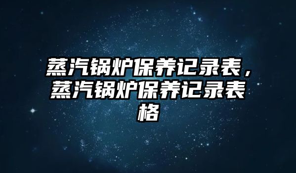 蒸汽鍋爐保養記錄表，蒸汽鍋爐保養記錄表格