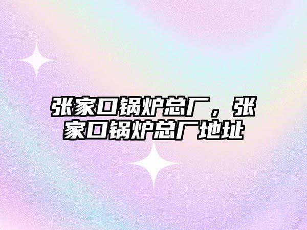 張家口鍋爐總廠，張家口鍋爐總廠地址