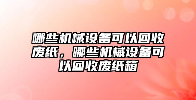 哪些機械設備可以回收廢紙，哪些機械設備可以回收廢紙箱