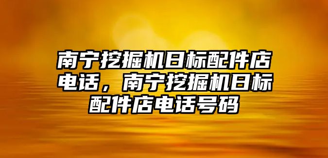 南寧挖掘機日標配件店電話，南寧挖掘機日標配件店電話號碼