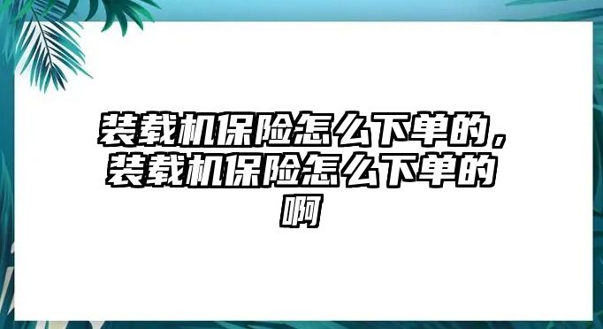 裝載機(jī)保險(xiǎn)怎么下單的，裝載機(jī)保險(xiǎn)怎么下單的啊