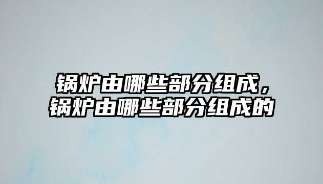 鍋爐由哪些部分組成，鍋爐由哪些部分組成的