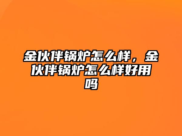 金伙伴鍋爐怎么樣，金伙伴鍋爐怎么樣好用嗎