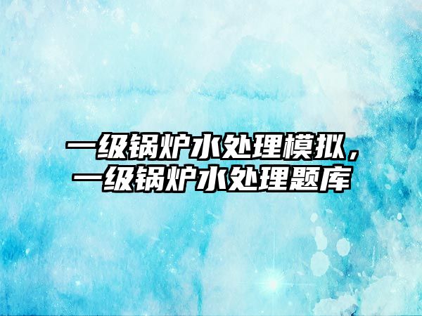 一級(jí)鍋爐水處理模擬，一級(jí)鍋爐水處理題庫(kù)