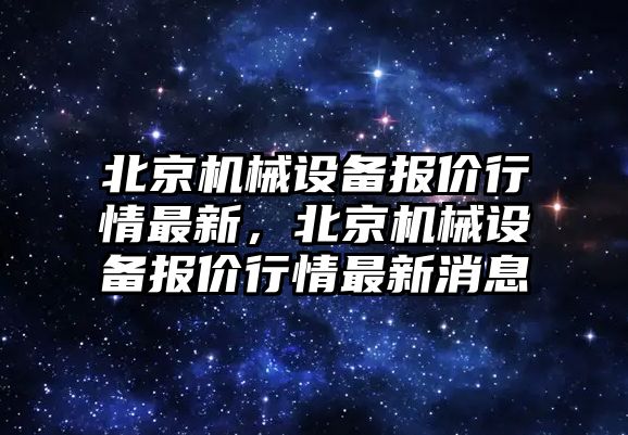 北京機械設備報價行情最新，北京機械設備報價行情最新消息