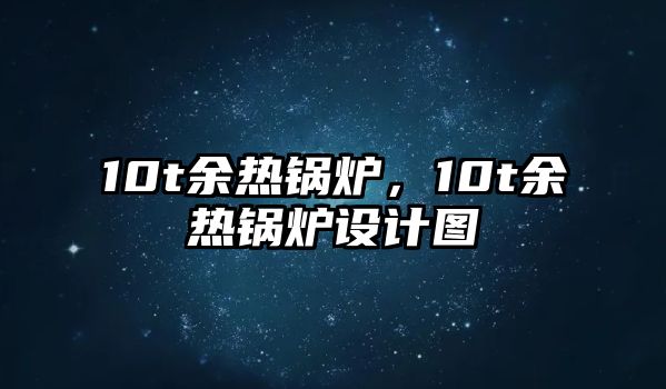 10t余熱鍋爐，10t余熱鍋爐設計圖