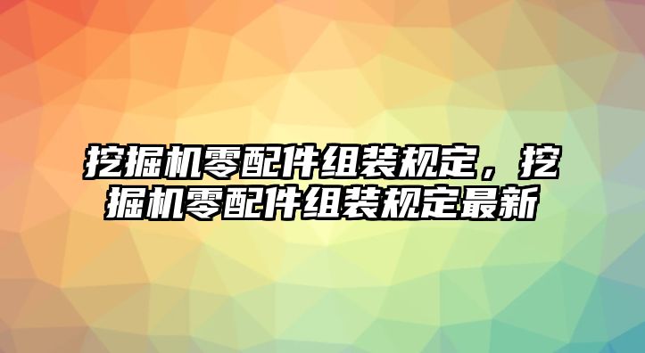 挖掘機零配件組裝規定，挖掘機零配件組裝規定最新