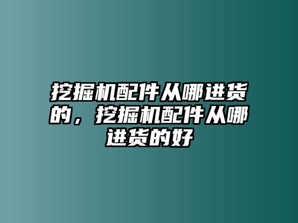 挖掘機配件從哪進貨的，挖掘機配件從哪進貨的好