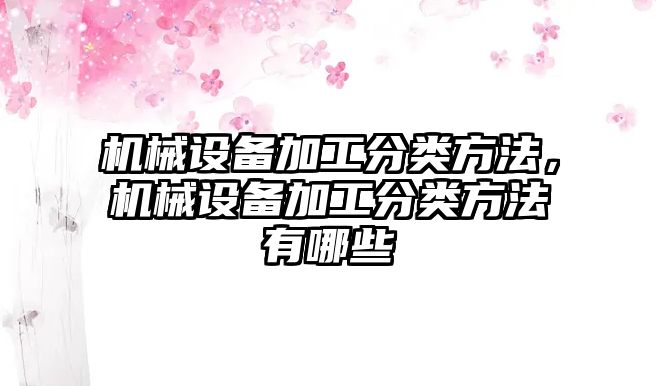 機械設備加工分類方法，機械設備加工分類方法有哪些