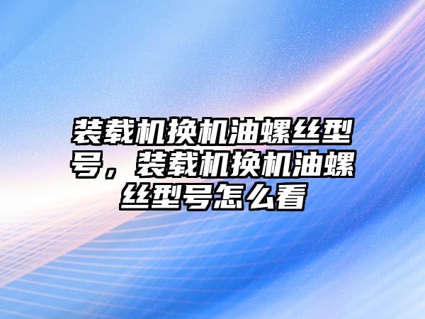 裝載機(jī)換機(jī)油螺絲型號，裝載機(jī)換機(jī)油螺絲型號怎么看