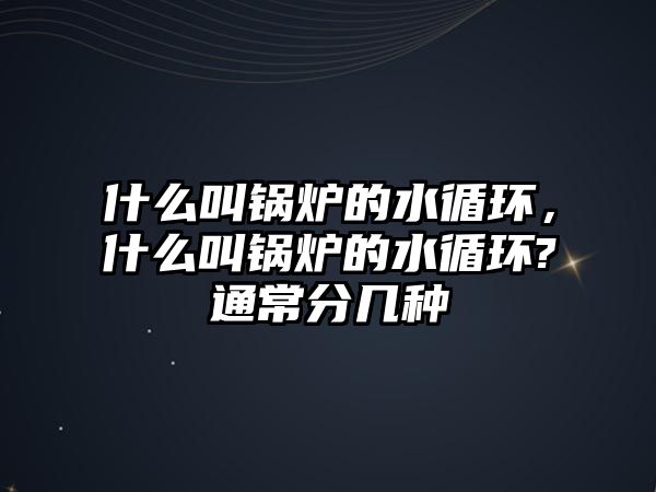 什么叫鍋爐的水循環，什么叫鍋爐的水循環?通常分幾種