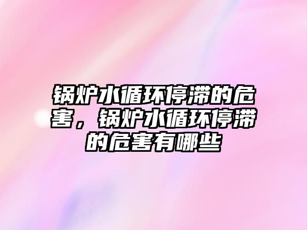 鍋爐水循環停滯的危害，鍋爐水循環停滯的危害有哪些