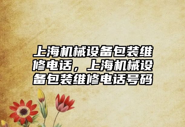 上海機械設備包裝維修電話，上海機械設備包裝維修電話號碼