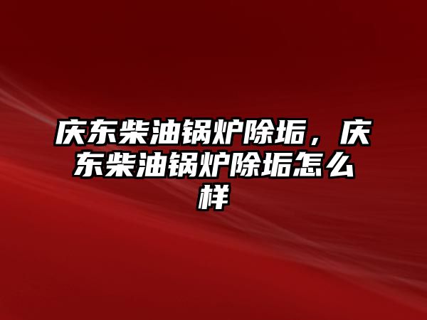 慶東柴油鍋爐除垢，慶東柴油鍋爐除垢怎么樣