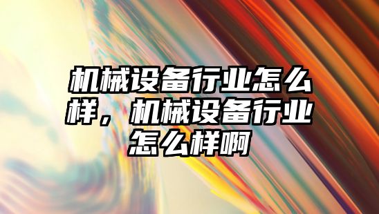 機械設備行業怎么樣，機械設備行業怎么樣啊