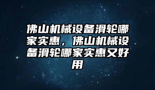 佛山機械設備滑輪哪家實惠，佛山機械設備滑輪哪家實惠又好用