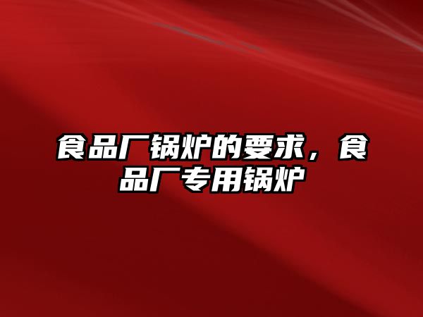 食品廠鍋爐的要求，食品廠專用鍋爐