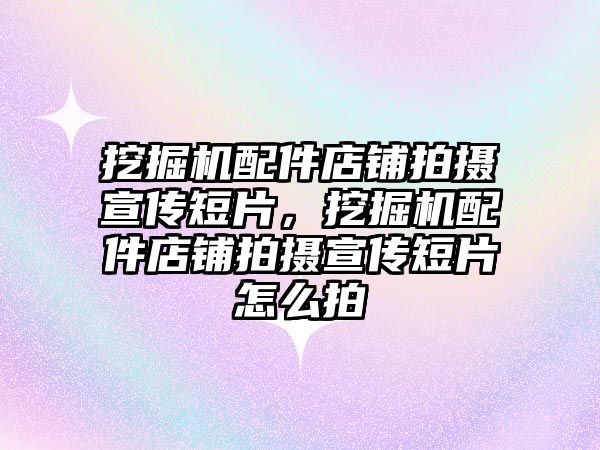 挖掘機配件店鋪拍攝宣傳短片，挖掘機配件店鋪拍攝宣傳短片怎么拍