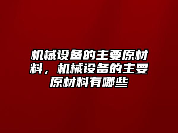 機械設(shè)備的主要原材料，機械設(shè)備的主要原材料有哪些