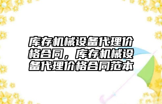 庫存機械設備代理價格合同，庫存機械設備代理價格合同范本