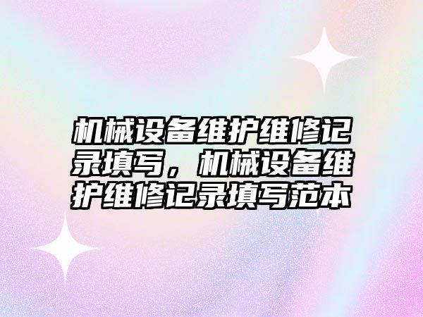 機械設備維護維修記錄填寫，機械設備維護維修記錄填寫范本