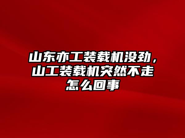 山東亦工裝載機沒勁，山工裝載機突然不走怎么回事