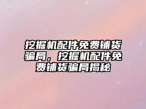 挖掘機配件免費鋪貨騙局，挖掘機配件免費鋪貨騙局揭秘