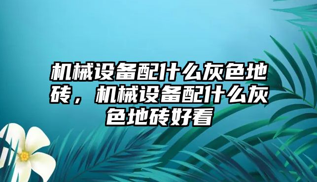 機(jī)械設(shè)備配什么灰色地磚，機(jī)械設(shè)備配什么灰色地磚好看