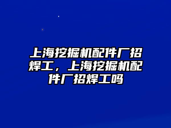 上海挖掘機配件廠招焊工，上海挖掘機配件廠招焊工嗎