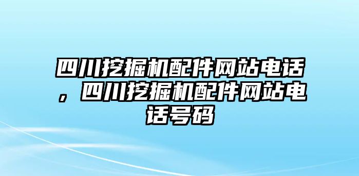 四川挖掘機配件網(wǎng)站電話，四川挖掘機配件網(wǎng)站電話號碼