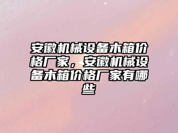 安徽機械設(shè)備木箱價格廠家，安徽機械設(shè)備木箱價格廠家有哪些