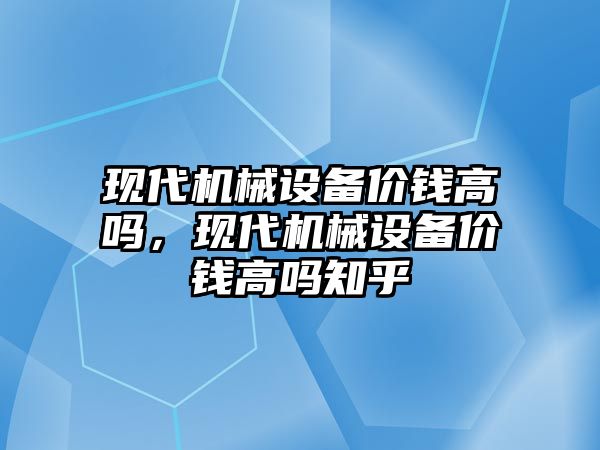 現(xiàn)代機械設備價錢高嗎，現(xiàn)代機械設備價錢高嗎知乎