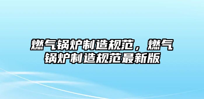 燃氣鍋爐制造規范，燃氣鍋爐制造規范最新版