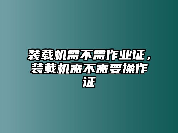 裝載機需不需作業證，裝載機需不需要操作證