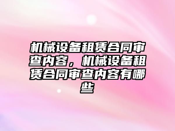 機械設備租賃合同審查內容，機械設備租賃合同審查內容有哪些