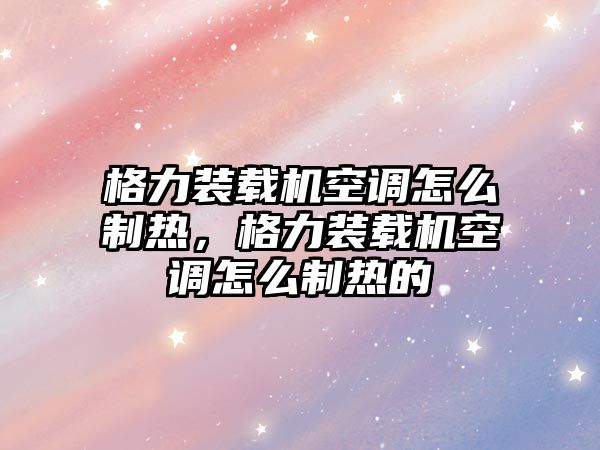 格力裝載機空調怎么制熱，格力裝載機空調怎么制熱的