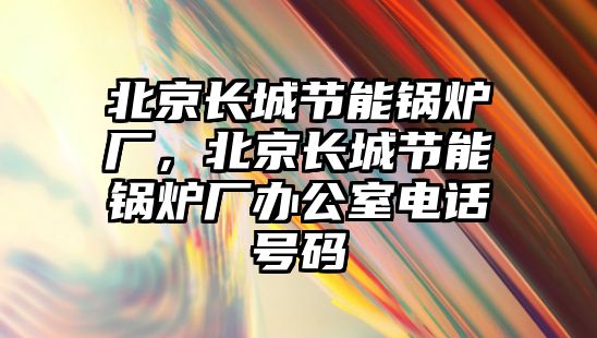 北京長城節能鍋爐廠，北京長城節能鍋爐廠辦公室電話號碼