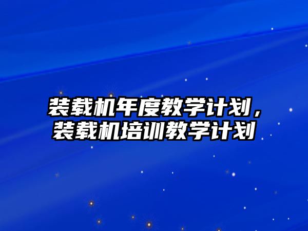 裝載機年度教學計劃，裝載機培訓教學計劃