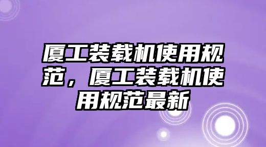 廈工裝載機(jī)使用規(guī)范，廈工裝載機(jī)使用規(guī)范最新