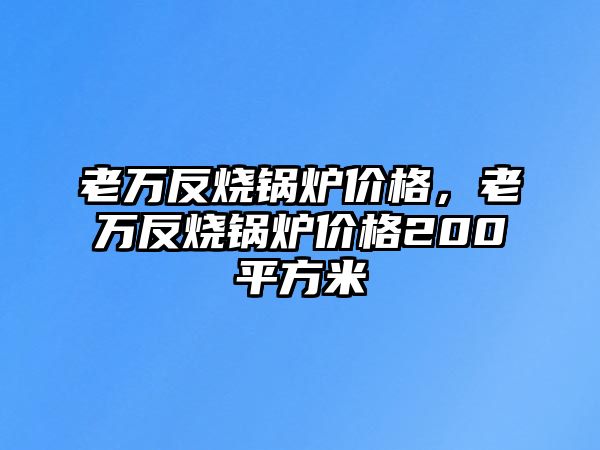 老萬反燒鍋爐價格，老萬反燒鍋爐價格200平方米