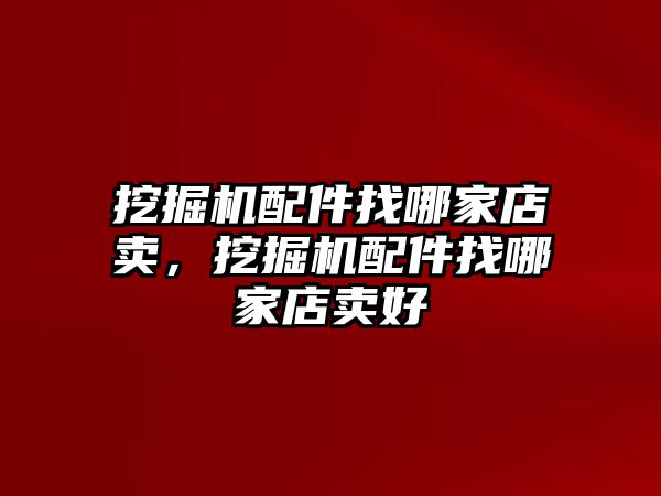 挖掘機配件找哪家店賣，挖掘機配件找哪家店賣好