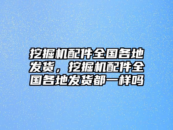 挖掘機(jī)配件全國各地發(fā)貨，挖掘機(jī)配件全國各地發(fā)貨都一樣嗎