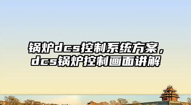 鍋爐dcs控制系統方案，dcs鍋爐控制畫面講解