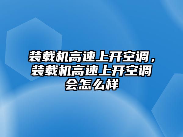 裝載機高速上開空調，裝載機高速上開空調會怎么樣