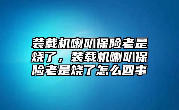 裝載機(jī)喇叭保險老是燒了，裝載機(jī)喇叭保險老是燒了怎么回事