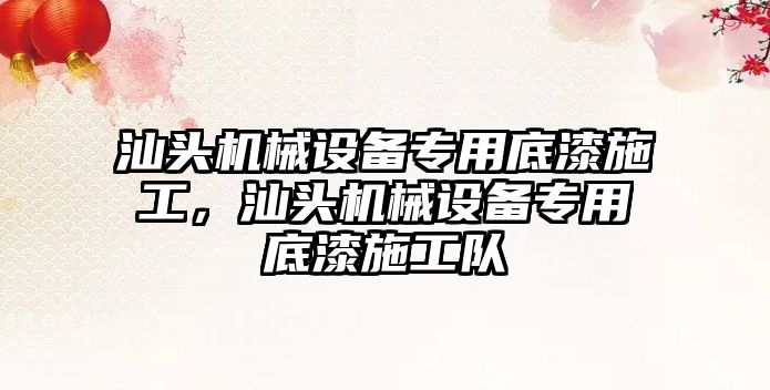 汕頭機械設備專用底漆施工，汕頭機械設備專用底漆施工隊