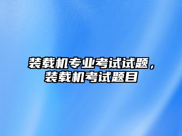 裝載機專業考試試題，裝載機考試題目