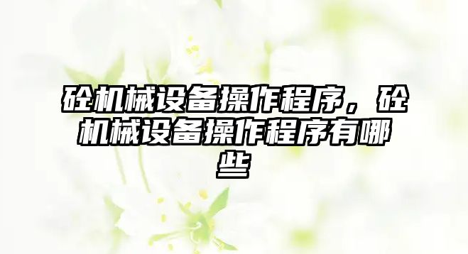 砼機械設(shè)備操作程序，砼機械設(shè)備操作程序有哪些